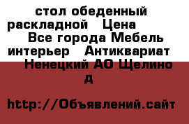 стол обеденный раскладной › Цена ­ 10 000 - Все города Мебель, интерьер » Антиквариат   . Ненецкий АО,Щелино д.